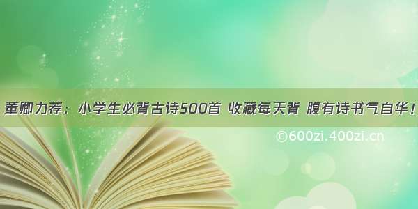 董卿力荐：小学生必背古诗500首 收藏每天背 腹有诗书气自华！