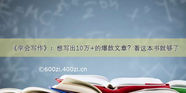 《学会写作》：想写出10万+的爆款文章？看这本书就够了