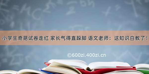 小学生奇葩试卷走红 家长气得直跺脚 语文老师：这知识白教了！