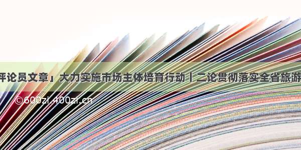 「贵州日报评论员文章」大力实施市场主体培育行动丨二论贯彻落实全省旅游产业化推进大