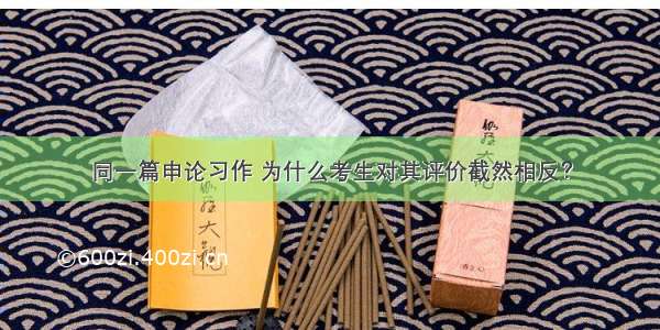 同一篇申论习作 为什么考生对其评价截然相反？