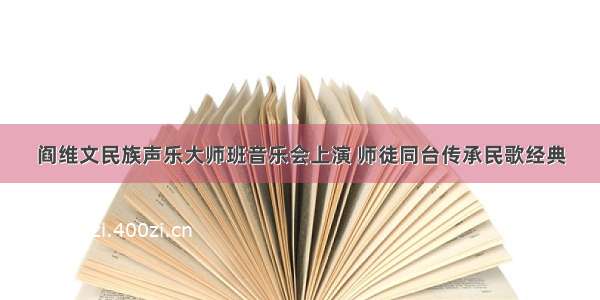 阎维文民族声乐大师班音乐会上演 师徒同台传承民歌经典