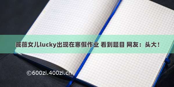 戚薇女儿lucky出现在寒假作业 看到题目 网友：头大！