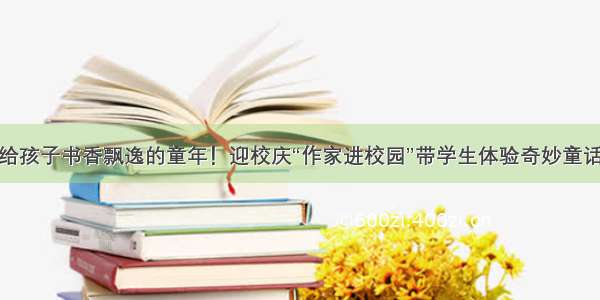 给孩子书香飘逸的童年！迎校庆“作家进校园”带学生体验奇妙童话