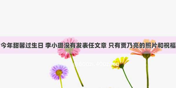 今年甜馨过生日 李小璐没有发表任文章 只有贾乃亮的照片和祝福