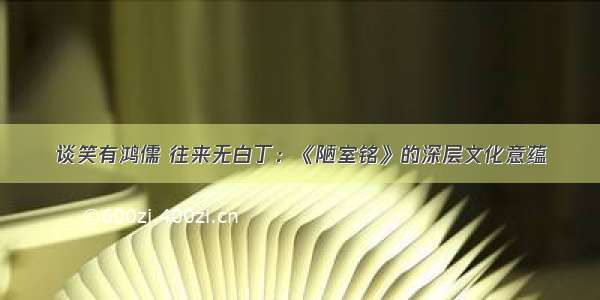 谈笑有鸿儒 往来无白丁：《陋室铭》的深层文化意蕴