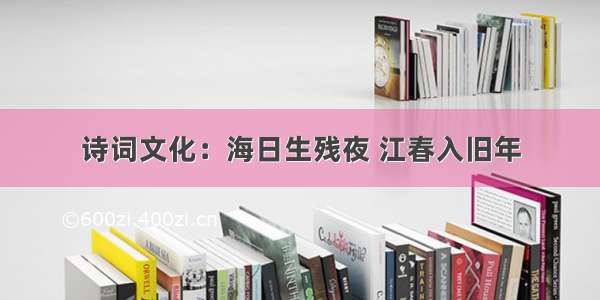 诗词文化：海日生残夜 江春入旧年