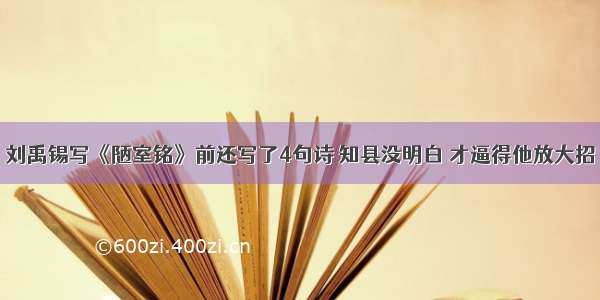 刘禹锡写《陋室铭》前还写了4句诗 知县没明白 才逼得他放大招