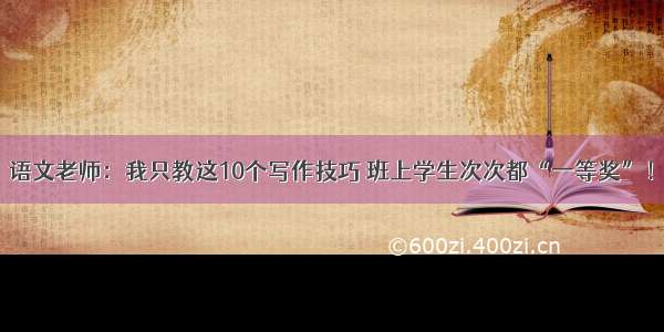 语文老师：我只教这10个写作技巧 班上学生次次都“一等奖”！