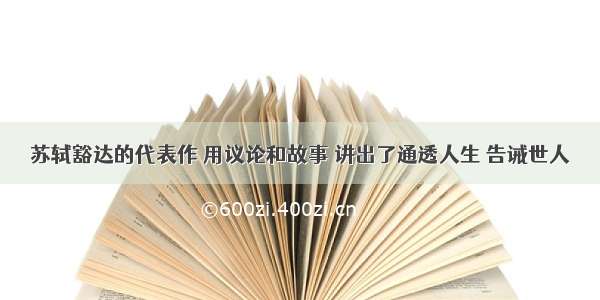 苏轼豁达的代表作 用议论和故事 讲出了通透人生 告诫世人