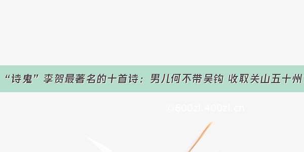 “诗鬼”李贺最著名的十首诗：男儿何不带吴钩 收取关山五十州？