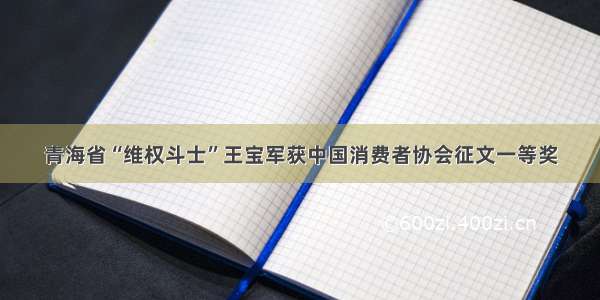 青海省“维权斗士”王宝军获中国消费者协会征文一等奖