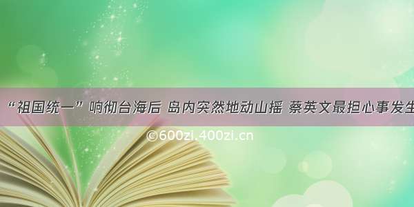 “祖国统一”响彻台海后 岛内突然地动山摇 蔡英文最担心事发生