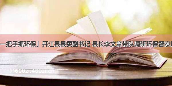 「聚焦党政一把手抓环保」开江县县委副书记 县长李文章带队调研环保督察反馈问题点位