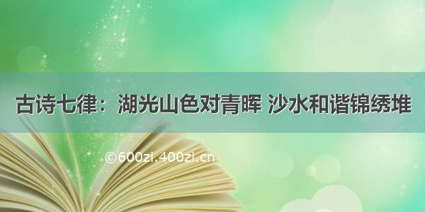 古诗七律：湖光山色对青晖 沙水和谐锦绣堆