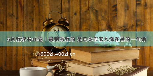 6月我读书46卷｜最刺激我的 是日本作家大泽在昌的一句话