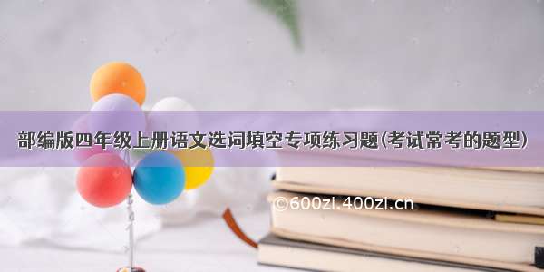 部编版四年级上册语文选词填空专项练习题(考试常考的题型)