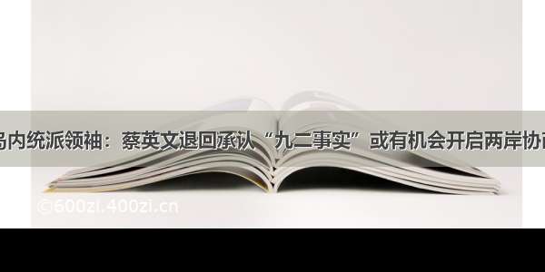 岛内统派领袖：蔡英文退回承认“九二事实”或有机会开启两岸协商