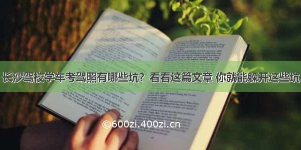 长沙驾校学车考驾照有哪些坑？看看这篇文章 你就能躲开这些坑