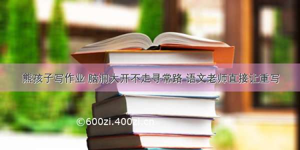 熊孩子写作业 脑洞大开不走寻常路 语文老师直接让重写