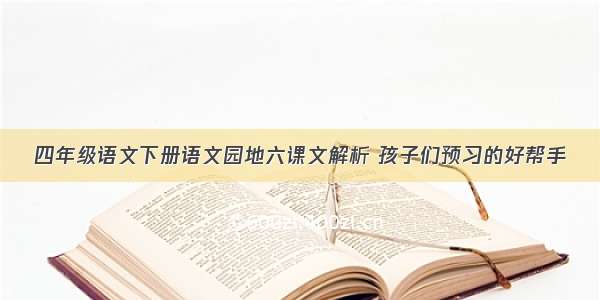 四年级语文下册语文园地六课文解析 孩子们预习的好帮手