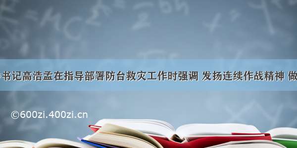 奉化区区委书记高浩孟在指导部署防台救灾工作时强调 发扬连续作战精神 做好防汛防台