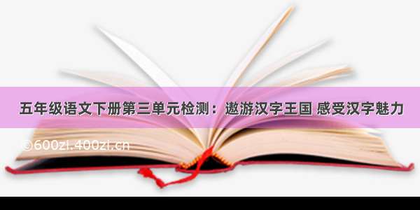 五年级语文下册第三单元检测：遨游汉字王国 感受汉字魅力