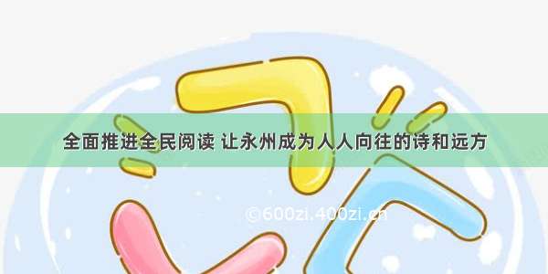 全面推进全民阅读 让永州成为人人向往的诗和远方