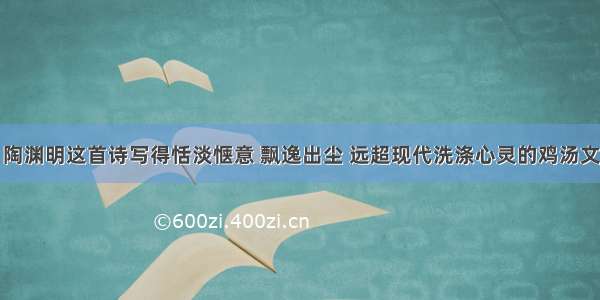 陶渊明这首诗写得恬淡惬意 飘逸出尘 远超现代洗涤心灵的鸡汤文