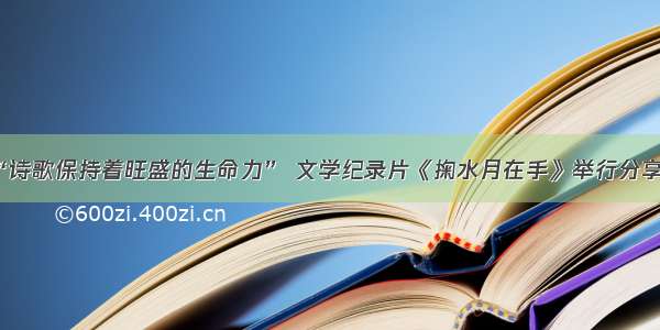 “诗歌保持着旺盛的生命力” 文学纪录片《掬水月在手》举行分享会