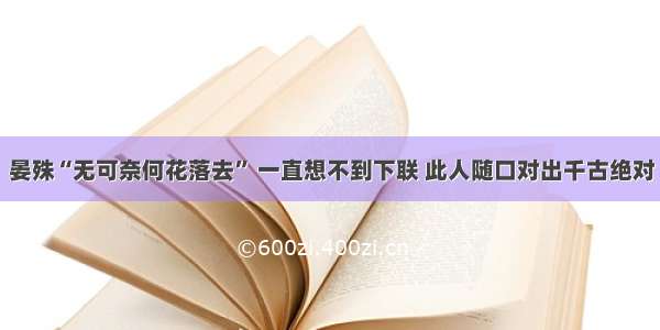 晏殊“无可奈何花落去” 一直想不到下联 此人随口对出千古绝对