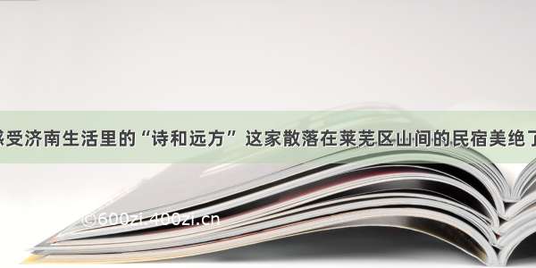 感受济南生活里的“诗和远方” 这家散落在莱芜区山间的民宿美绝了！