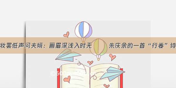 妆罢低声问夫婿：画眉深浅入时无 ――朱庆余的一首“行卷”诗