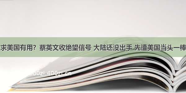 求美国有用？蔡英文收绝望信号 大陆还没出手 先遭美国当头一棒