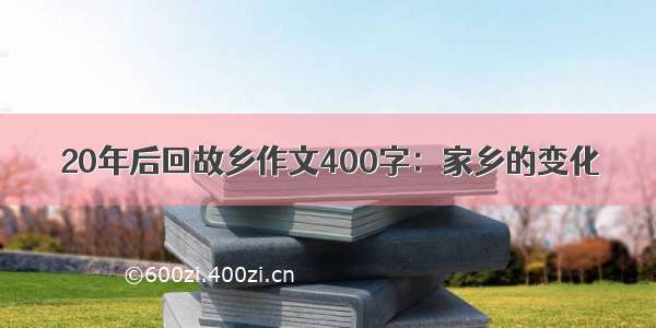 20年后回故乡作文400字：家乡的变化