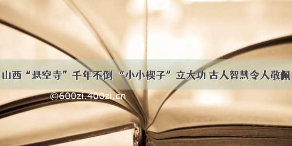 山西“悬空寺”千年不倒 “小小楔子”立大功 古人智慧令人敬佩