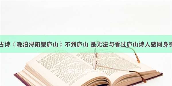 古诗《晚泊浔阳望庐山》不到庐山 是无法与看过庐山诗人感同身受