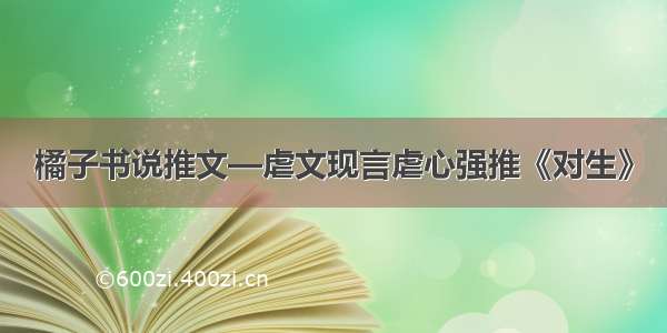 橘子书说推文—虐文现言虐心强推《对生》