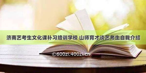 济南艺考生文化课补习培训学校 山师育才谈艺考生自我介绍