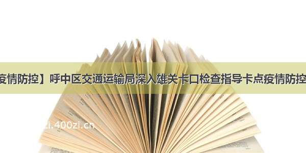 【疫情防控】呼中区交通运输局深入雄关卡口检查指导卡点疫情防控工作