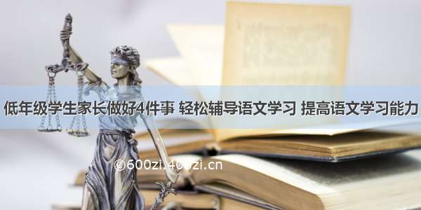 低年级学生家长做好4件事 轻松辅导语文学习 提高语文学习能力