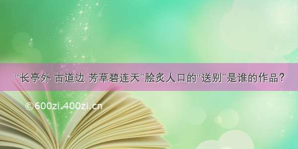 “长亭外 古道边 芳草碧连天”脍炙人口的“送别”是谁的作品？