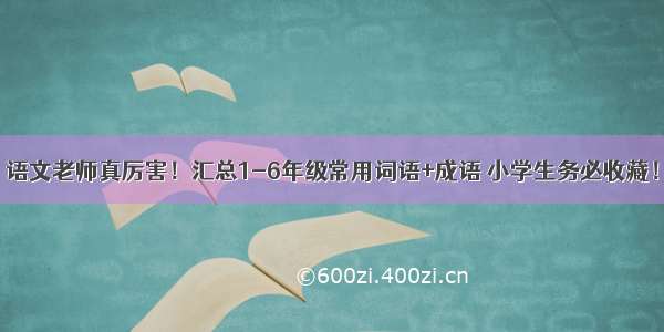 语文老师真厉害！汇总1-6年级常用词语+成语 小学生务必收藏！