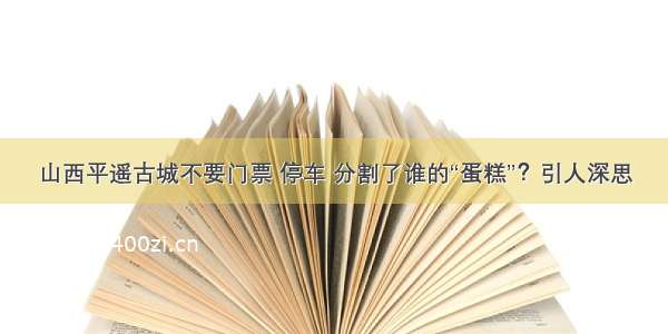 山西平遥古城不要门票 停车 分割了谁的“蛋糕”？引人深思