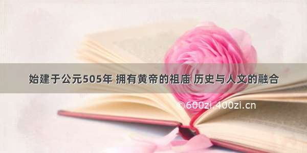 始建于公元505年 拥有黄帝的祖庙 历史与人文的融合