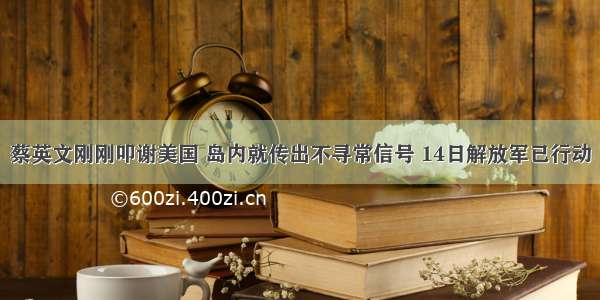 蔡英文刚刚叩谢美国 岛内就传出不寻常信号 14日解放军已行动