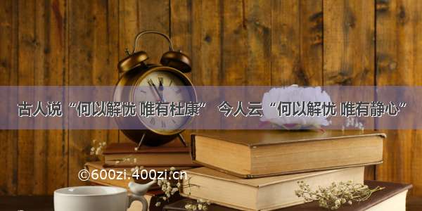 古人说“何以解忧 唯有杜康” 今人云“何以解忧 唯有静心”