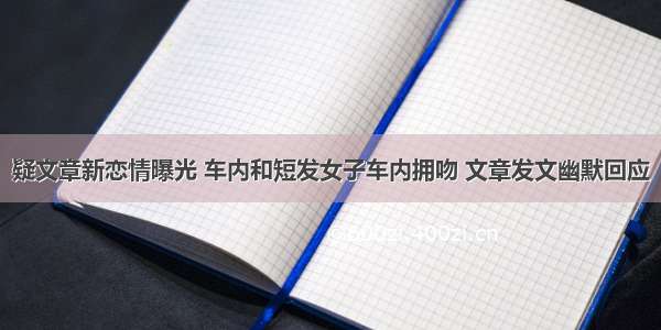 疑文章新恋情曝光 车内和短发女子车内拥吻 文章发文幽默回应