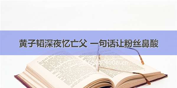 黄子韬深夜忆亡父 一句话让粉丝鼻酸