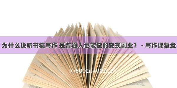 为什么说听书稿写作 是普通人也能做的变现副业？ - 写作课复盘